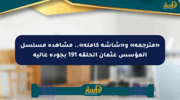 «مترجمة» و«شاشة كاملة».. مشاهدة مسلسل المؤسس عثمان الحلقة 191 بجودة عالية